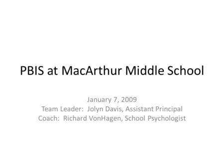 PBIS at MacArthur Middle School January 7, 2009 Team Leader: Jolyn Davis, Assistant Principal Coach: Richard VonHagen, School Psychologist.