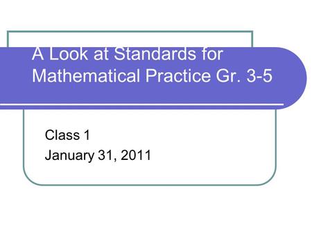 A Look at Standards for Mathematical Practice Gr. 3-5 Class 1 January 31, 2011.