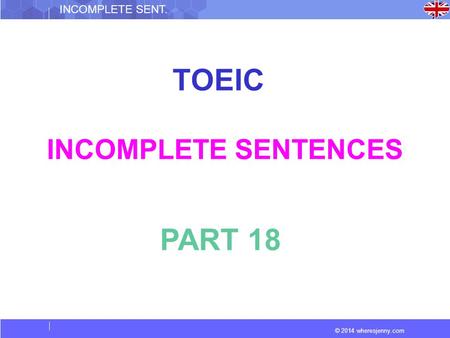 © 2014 wheresjenny.com INCOMPLETE SENT. TOEIC INCOMPLETE SENTENCES PART 18.