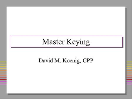 Master Keying David M. Koenig, CPP. Master Keying Is... n System Of Organizing Numbers –For Cutting Keys –For Pinning Locks n Grouping Of Locks And Keys.