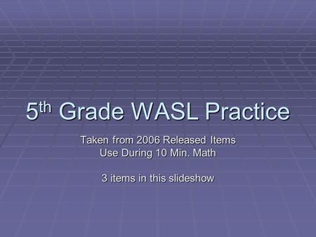 5 th Grade WASL Practice Taken from 2006 Released Items Use During 10 Min. Math 3 items in this slideshow.