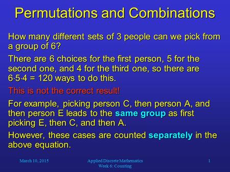 March 10, 2015Applied Discrete Mathematics Week 6: Counting 1 Permutations and Combinations How many different sets of 3 people can we pick from a group.