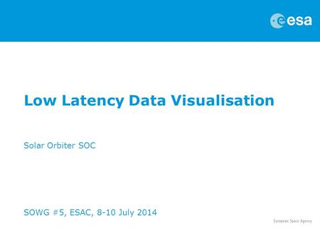 Low Latency Data Visualisation Solar Orbiter SOC SOWG #5, ESAC, 8-10 July 2014.