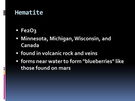 Hematite  Fe2O3  Minnesota, Michigan, Wisconsin, and Canada  found in volcanic rock and veins  forms near water to form blueberries like those found.