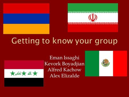 Getting to know your group Eman Issaghi Kevork Boyadjian Alfred Kachow Alex Elizalde.