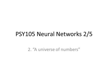 PSY105 Neural Networks 2/5 2. “A universe of numbers”