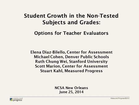 Measured Progress ©2012 Student Growth in the Non-Tested Subjects and Grades: Options for Teacher Evaluators Elena Diaz-Bilello, Center for Assessment.