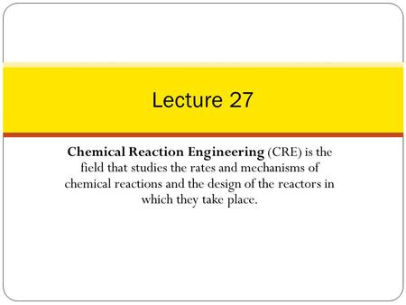 Chemical Reaction Engineering (CRE) is the field that studies the rates and mechanisms of chemical reactions and the design of the reactors in which they.