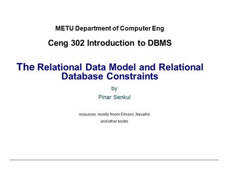 METU Department of Computer Eng Ceng 302 Introduction to DBMS The Relational Data Model and Relational Database Constraints by Pinar Senkul resources: