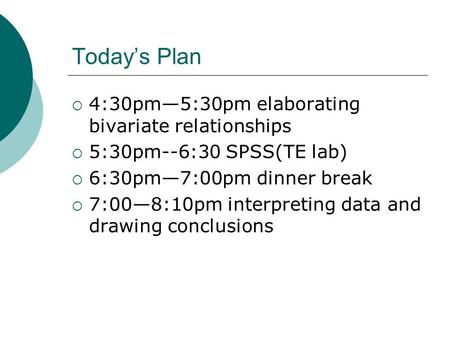 Today’s Plan  4:30pm—5:30pm elaborating bivariate relationships  5:30pm--6:30 SPSS(TE lab)  6:30pm—7:00pm dinner break  7:00—8:10pm interpreting data.