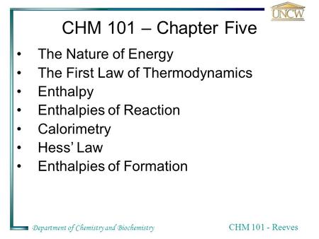 Department of Chemistry and Biochemistry CHM 101 - Reeves The Nature of Energy The First Law of Thermodynamics Enthalpy Enthalpies of Reaction Calorimetry.