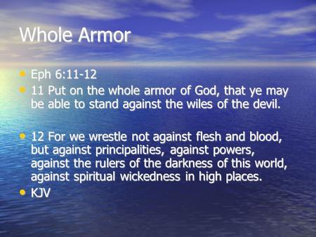 Whole Armor Eph 6:11-12 Eph 6:11-12 11 Put on the whole armor of God, that ye may be able to stand against the wiles of the devil. 11 Put on the whole.