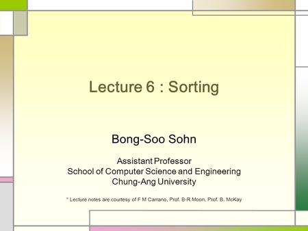 Lecture 6 : Sorting Bong-Soo Sohn Assistant Professor School of Computer Science and Engineering Chung-Ang University * Lecture notes are courtesy of.