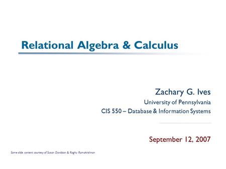 Relational Algebra & Calculus Zachary G. Ives University of Pennsylvania CIS 550 – Database & Information Systems September 12, 2007 Some slide content.