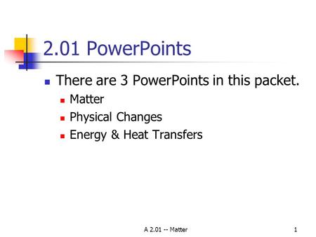 A 2.01 -- Matter1 2.01 PowerPoints There are 3 PowerPoints in this packet. Matter Physical Changes Energy & Heat Transfers.