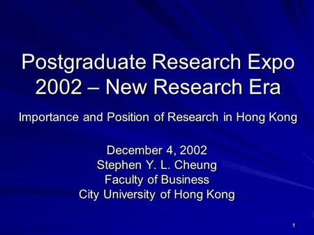 1 Postgraduate Research Expo 2002 – New Research Era Importance and Position of Research in Hong Kong December 4, 2002 Stephen Y. L. Cheung Faculty of.