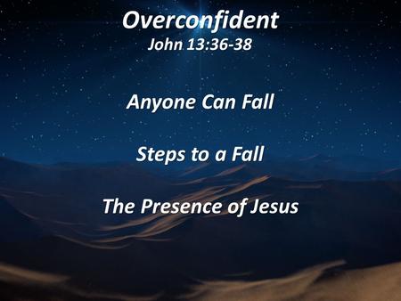 Overconfident John 13:36-38 Anyone Can Fall Steps to a Fall The Presence of Jesus.