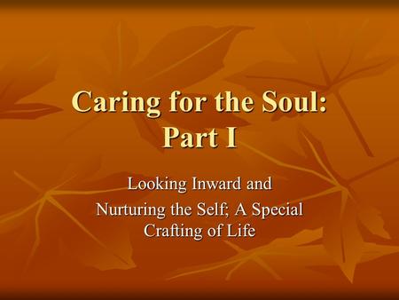 Caring for the Soul: Part I Looking Inward and Nurturing the Self; A Special Crafting of Life.