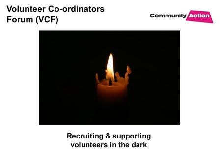 Volunteer Co-ordinators Forum (VCF) Recruiting & supporting volunteers in the dark.