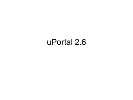 UPortal 2.6. Yes, there will be a uPortal 2.6 Many institutions using uPortal 2.x Have needs for new features, bugfixes, and improvements Will be using.