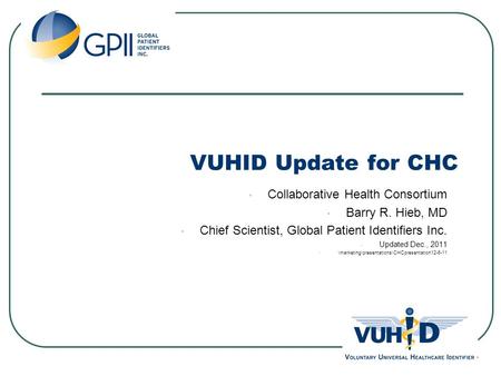 VUHID Update for CHC Collaborative Health Consortium Barry R. Hieb, MD Chief Scientist, Global Patient Identifiers Inc. Updated Dec., 2011 \marketing\presentations\CHCpresentation12-6-11.