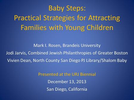 Baby Steps: Practical Strategies for Attracting Families with Young Children Mark I. Rosen, Brandeis University Jodi Jarvis, Combined Jewish Philanthropies.