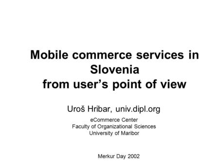 Mobile commerce services in Slovenia from user’s point of view Uroš Hribar, univ.dipl.org eCommerce Center Faculty of Organizational Sciences University.