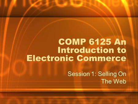 COMP 6125 An Introduction to Electronic Commerce Session 1: Selling On The Web.