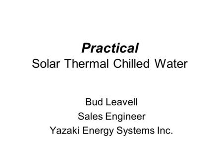 Practical Solar Thermal Chilled Water Bud Leavell Sales Engineer Yazaki Energy Systems Inc.