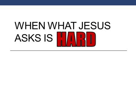 WHEN WHAT JESUS ASKS IS. Matt. 19:23-26 Various occasion that we find that what God asks us is very difficult. Matt. 19:1-12; Regarding marriage and divorce.