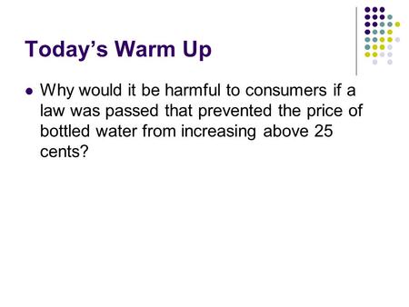 Today’s Warm Up Why would it be harmful to consumers if a law was passed that prevented the price of bottled water from increasing above 25 cents?