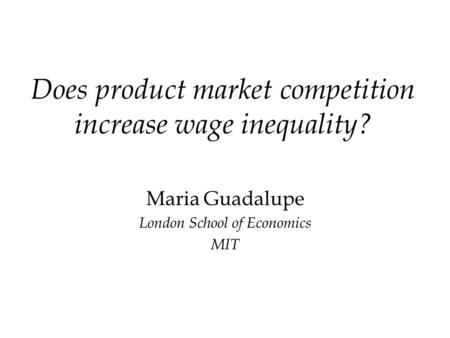 Does product market competition increase wage inequality? Maria Guadalupe London School of Economics MIT.