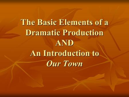 The Basic Elements of a Dramatic Production AND An Introduction to Our Town.