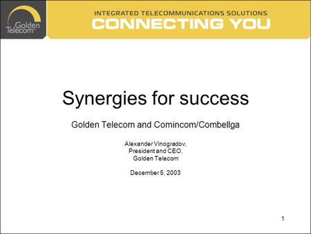 1 Synergies for success Golden Telecom and Comincom/Combellga Alexander Vinogradov, President and CEO, Golden Telecom December 5, 2003.