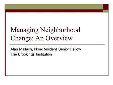 Managing Neighborhood Change: An Overview Alan Mallach, Non-Resident Senior Fellow The Brookings Institution.