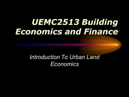 UEMC2513 Building Economics and Finance Introduction To Urban Land Economics.