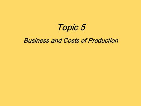 Topic 5 Business and Costs of Production. Definition: Cost and Profit As consumers maximize utility, Producers maximize profit Profit is the reward for.