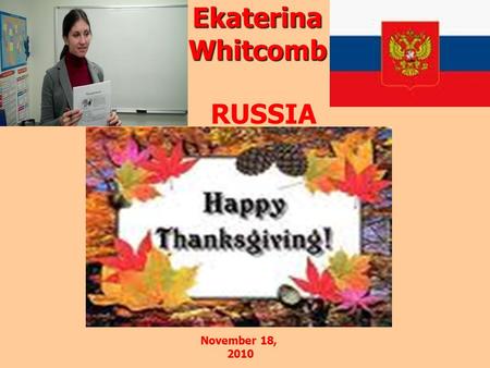 Ekaterina Whitcomb RUSSIA November 18, 2010. Thanksgiving …It is a time….to say thank you… the day America sets aside for family, for remembrance…