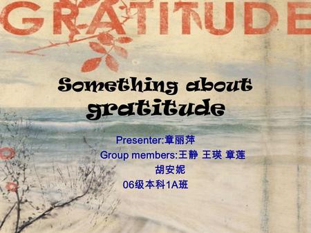 Something about gratitude Presenter: 章丽萍 Group members: 王静 王瑛 章莲 胡安妮 06 级本科 1A 班.