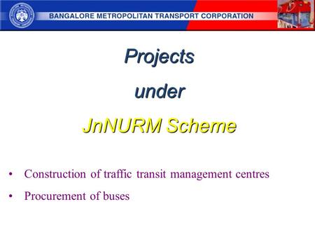 Projectsunder JnNURM Scheme Construction of traffic transit management centres Procurement of buses.