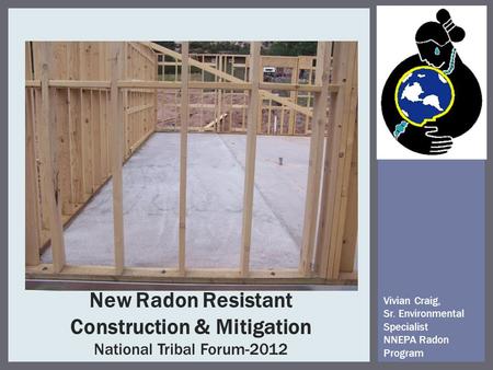 New Radon Resistant Construction & Mitigation National Tribal Forum-2012 Vivian Craig, Sr. Environmental Specialist NNEPA Radon Program.