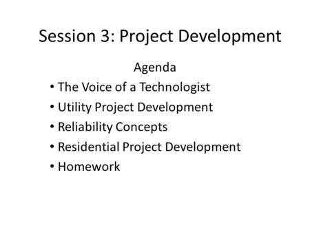 Session 3: Project Development Agenda The Voice of a Technologist Utility Project Development Reliability Concepts Residential Project Development Homework.