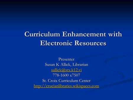 Curriculum Enhancement with Electronic Resources Presenter Susan K Allick, Librarian 778-1600 x7507 St. Croix Curriculum Center