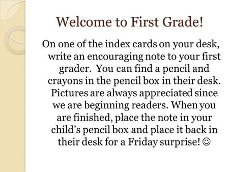 Welcome to First Grade! On one of the index cards on your desk, write an encouraging note to your first grader. You can find a pencil and crayons in.