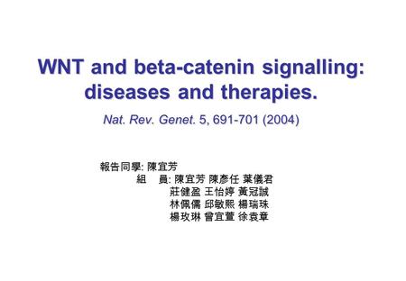 WNT and beta-catenin signalling: diseases and therapies. Nat. Rev. Genet. 5, 691-701 (2004) 報告同學 : 陳宜芳 組 員 : 陳宜芳 陳彥任 葉儀君 莊健盈 王怡婷 黃冠誠 林佩儒 邱敏熙 楊瑞珠 楊玫琳 曾宜萱.