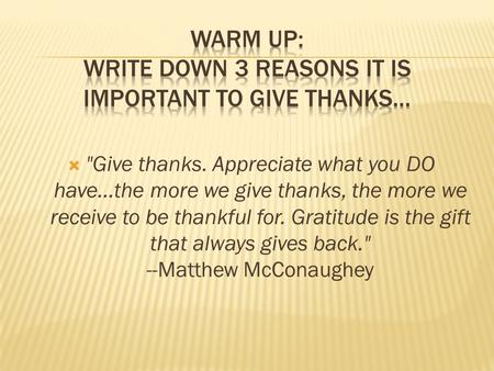  Give thanks. Appreciate what you DO have…the more we give thanks, the more we receive to be thankful for. Gratitude is the gift that always gives back.