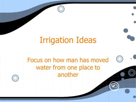 Irrigation Ideas Focus on how man has moved water from one place to another.