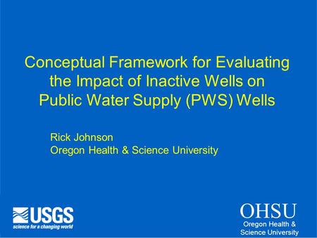 OHSU Oregon Health & Science University Conceptual Framework for Evaluating the Impact of Inactive Wells on Public Water Supply (PWS) Wells Rick Johnson.