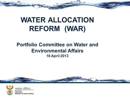 WATER ALLOCATION REFORM (WAR) Portfolio Committee on Water and Environmental Affairs 16 April 2013.