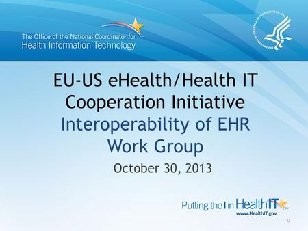 EU-US eHealth/Health IT Cooperation Initiative Interoperability of EHR Work Group October 30, 2013 0.